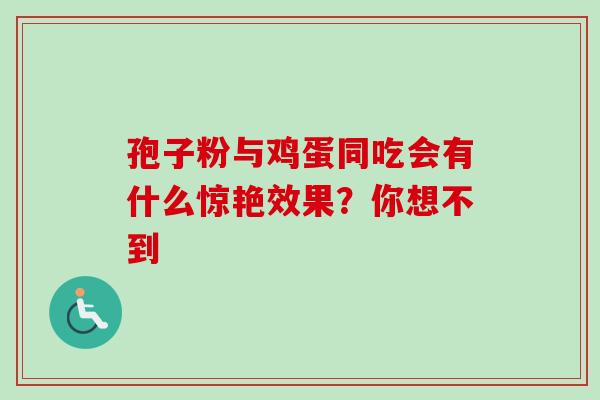 孢子粉与鸡蛋同吃会有什么惊艳效果?你想不到-第1张图片-灵芝之家 孢子粉与鸡蛋同吃会有什么惊艳效果?你想不到-第1张图片-灵芝之家