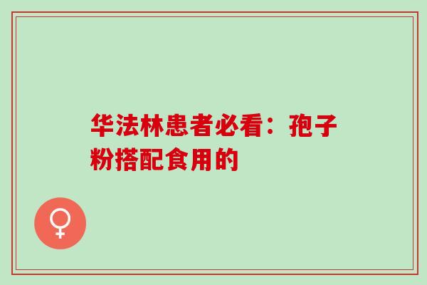 华法林患者必看:孢子粉搭配食用的-第1张图片-灵芝之家 华法林患者必看:孢子粉搭配食用的-第1张图片-灵芝之家