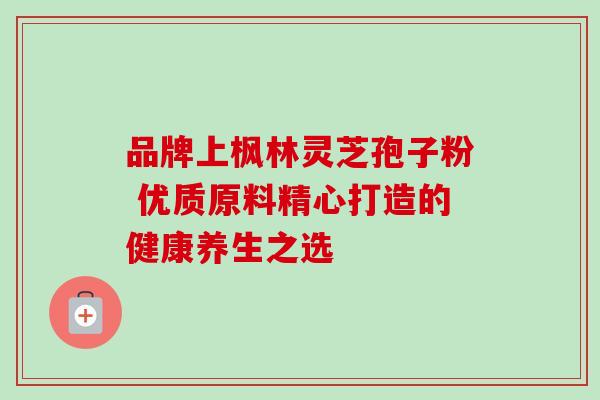 品牌上枫林灵芝孢子粉 优质原料精心打造的健康养生之选-第1张图片-灵芝之家 品牌上枫林灵芝孢子粉 优质原料精心打造的健康养生之选-第1张图片-灵芝之家