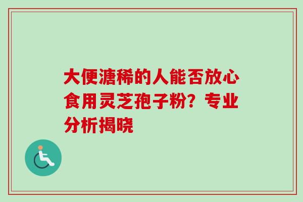大便溏稀的人能否放心食用灵芝孢子粉?专业分析揭晓-第1张图片-灵芝之家 大便溏稀的人能否放心食用灵芝孢子粉?专业分析揭晓-第1张图片-灵芝之家