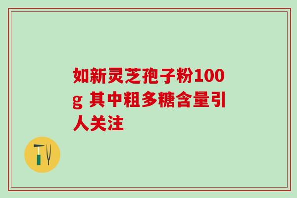 如新灵芝孢子粉100g 其中粗多糖含量引人关注-第1张图片-灵芝之家