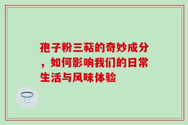孢子粉三萜的奇妙成分,如何影响我们的日常生活与风味体验-第1张图片-灵芝之家 孢子粉三萜的奇妙成分,如何影响我们的日常生活与风味体验-第1张图片-灵芝之家