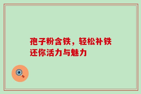 孢子粉含铁，轻松补铁还你活力与魅力-第1张图片-灵芝之家