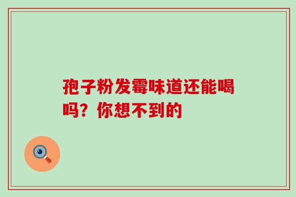 孢子粉发霉味道还能喝吗?你想不到的-第1张图片-灵芝之家 孢子粉发霉味道还能喝吗?你想不到的-第1张图片-灵芝之家