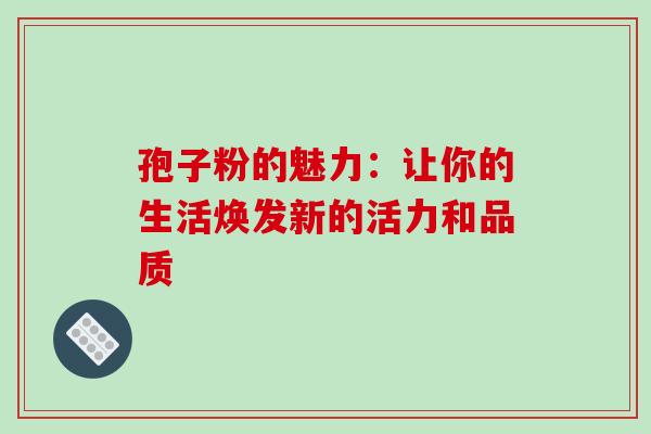 孢子粉的魅力:让你的生活焕发新的活力和品质-第1张图片-灵芝之家 孢子粉的魅力:让你的生活焕发新的活力和品质-第1张图片-灵芝之家
