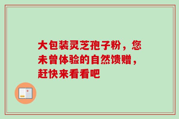 大包装灵芝孢子粉,您未曾体验的自然馈赠,赶快来看看吧-第1张图片-灵芝之家 大包装灵芝孢子粉,您未曾体验的自然馈赠,赶快来看看吧-第1张图片-灵芝之家