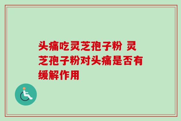 头痛吃灵芝孢子粉 灵芝孢子粉对头痛是否有缓解作用-第1张图片-灵芝之家 头痛吃灵芝孢子粉 灵芝孢子粉对头痛是否有缓解作用-第1张图片-灵芝之家