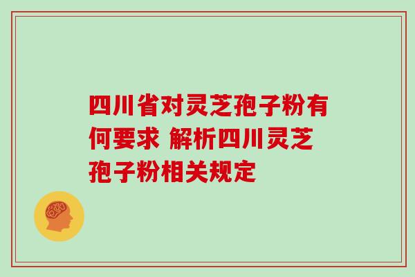 四川省对灵芝孢子粉有何要求 解析四川灵芝孢子粉相关规定-第1张图片-灵芝之家