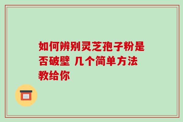 如何辨别灵芝孢子粉是否破壁 几个简单方法教给你-第1张图片-灵芝之家