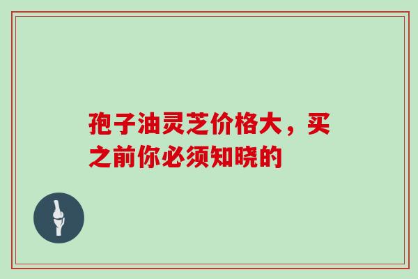 孢子油灵芝价格大,买之前你必须知晓的-第1张图片-灵芝之家 孢子油灵芝价格大,买之前你必须知晓的-第1张图片-灵芝之家