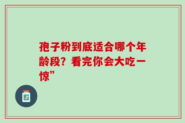 孢子粉到底适合哪个年龄段?看完你会大吃一惊”-第1张图片-灵芝之家 孢子粉到底适合哪个年龄段?看完你会大吃一惊”-第1张图片-灵芝之家
