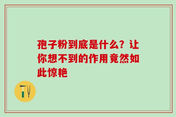 孢子粉到底是什么?让你想不到的作用竟然如此惊艳-第1张图片-灵芝之家 孢子粉到底是什么?让你想不到的作用竟然如此惊艳-第1张图片-灵芝之家