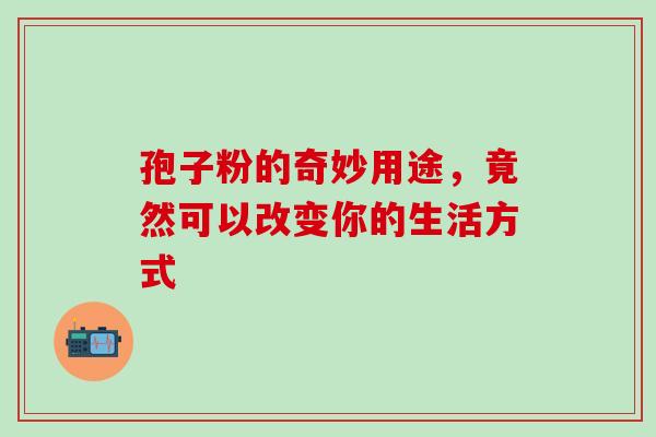 孢子粉的奇妙用途，竟然可以改变你的生活方式-第1张图片-灵芝之家