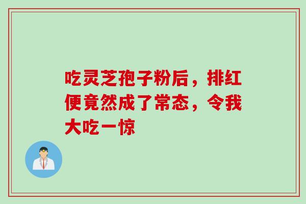 吃灵芝孢子粉后,排红便竟然成了常态,令我大吃一惊-第1张图片-灵芝之家 吃灵芝孢子粉后,排红便竟然成了常态,令我大吃一惊-第1张图片-灵芝之家