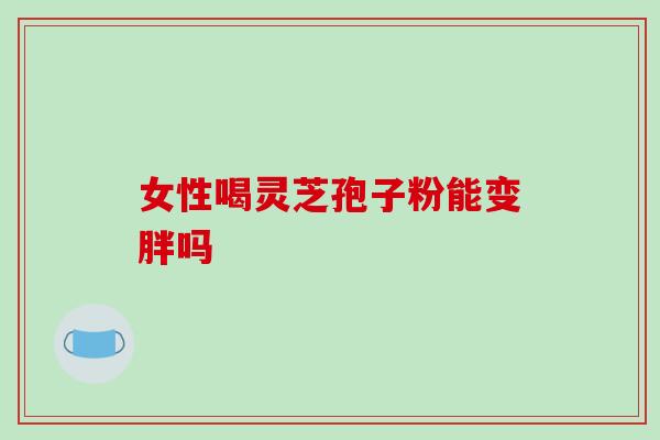 女性喝灵芝孢子粉能变胖吗-第1张图片-灵芝之家 女性喝灵芝孢子粉能变胖吗-第1张图片-灵芝之家