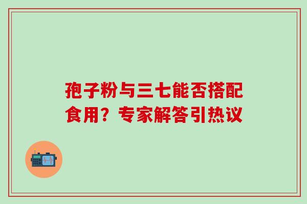 孢子粉与三七能否搭配食用?专家解答引热议-第1张图片-灵芝之家 孢子粉与三七能否搭配食用?专家解答引热议-第1张图片-灵芝之家