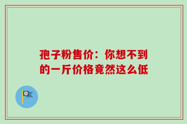 孢子粉售价：你想不到的一斤价格竟然这么低-第1张图片-灵芝之家