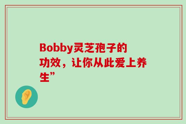 Bobby灵芝孢子的功效,让你从此爱上养生”-第1张图片-灵芝之家 Bobby灵芝孢子的功效,让你从此爱上养生”-第1张图片-灵芝之家