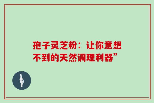 孢子灵芝粉:让你意想不到的天然调理利器”-第1张图片-灵芝之家 孢子灵芝粉:让你意想不到的天然调理利器”-第1张图片-灵芝之家