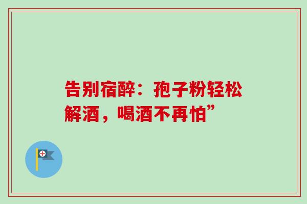 告别宿醉:孢子粉轻松解酒,喝酒不再怕”-第1张图片-灵芝之家 告别宿醉:孢子粉轻松解酒,喝酒不再怕”-第1张图片-灵芝之家
