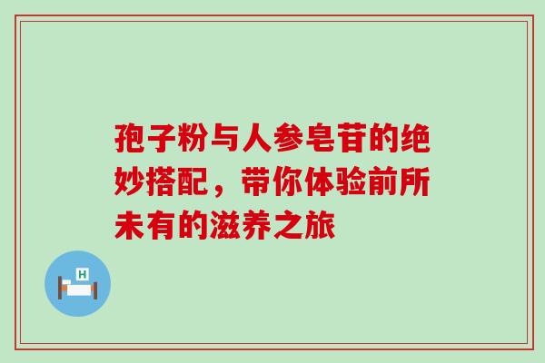 孢子粉与人参皂苷的绝妙搭配,带你体验前所未有的滋养之旅-第1张图片-灵芝之家 孢子粉与人参皂苷的绝妙搭配,带你体验前所未有的滋养之旅-第1张图片-灵芝之家
