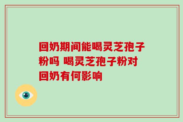 回奶期间能喝灵芝孢子粉吗 喝灵芝孢子粉对回奶有何影响-第1张图片-灵芝之家