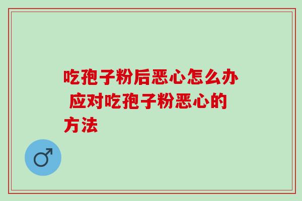 吃孢子粉后恶心怎么办 应对吃孢子粉恶心的方法-第1张图片-灵芝之家