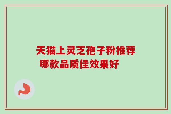 天猫上灵芝孢子粉推荐 哪款品质佳效果好-第1张图片-灵芝之家 天猫上灵芝孢子粉推荐 哪款品质佳效果好-第1张图片-灵芝之家