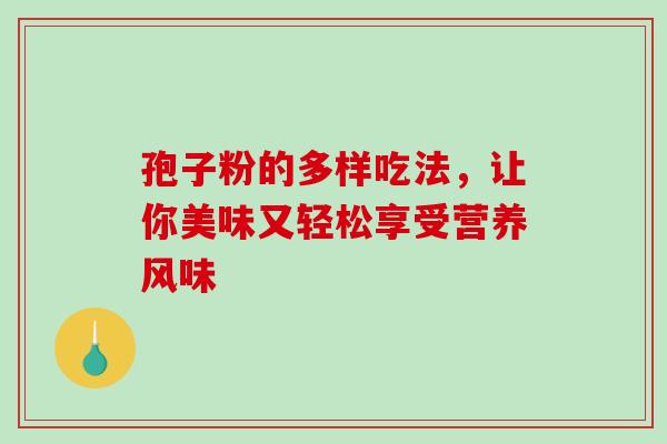 孢子粉的多样吃法,让你美味又轻松享受营养风味-第1张图片-灵芝之家 孢子粉的多样吃法,让你美味又轻松享受营养风味-第1张图片-灵芝之家