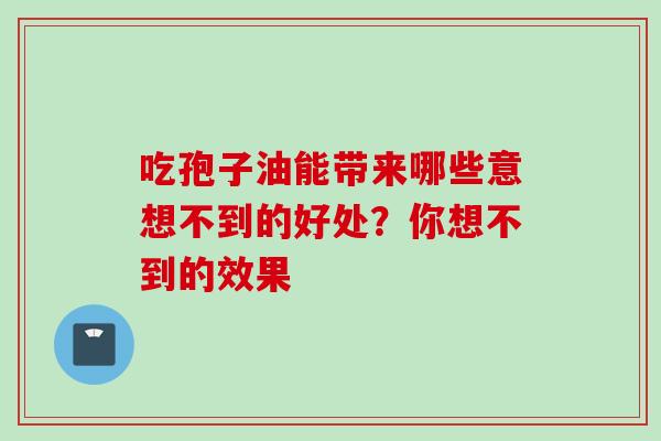 吃孢子油能带来哪些意想不到的好处？你想不到的效果-第1张图片-灵芝之家