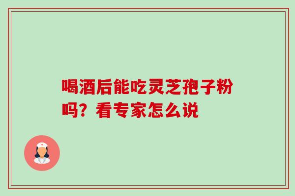 喝酒后能吃灵芝孢子粉吗？看专家怎么说-第1张图片-灵芝之家