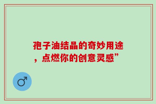 孢子油结晶的奇妙用途,点燃你的创意灵感”-第1张图片-灵芝之家 孢子油结晶的奇妙用途,点燃你的创意灵感”-第1张图片-灵芝之家