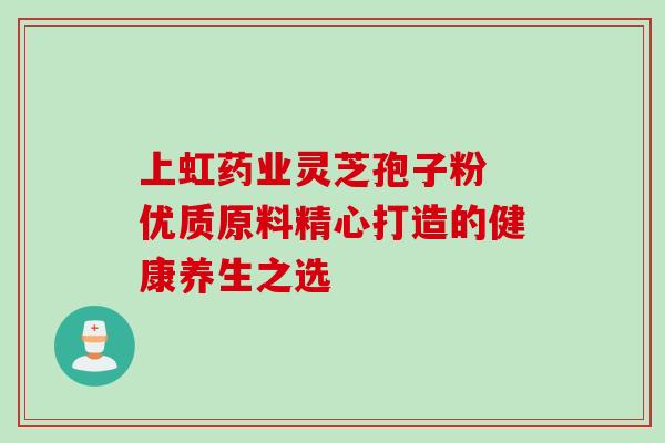 上虹药业灵芝孢子粉 优质原料精心打造的健康养生之选-第1张图片-灵芝之家 上虹药业灵芝孢子粉 优质原料精心打造的健康养生之选-第1张图片-灵芝之家
