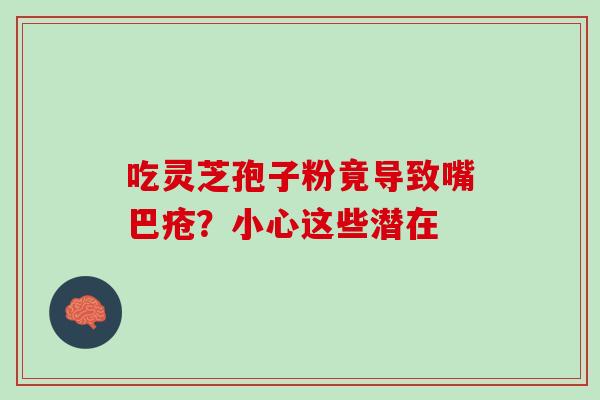 吃灵芝孢子粉竟导致嘴巴疮?小心这些潜在-第1张图片-灵芝之家 吃灵芝孢子粉竟导致嘴巴疮?小心这些潜在-第1张图片-灵芝之家