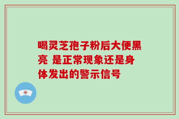 喝灵芝孢子粉后大便黑亮 是正常现象还是身体发出的警示信号-第1张图片-灵芝之家 喝灵芝孢子粉后大便黑亮 是正常现象还是身体发出的警示信号-第1张图片-灵芝之家