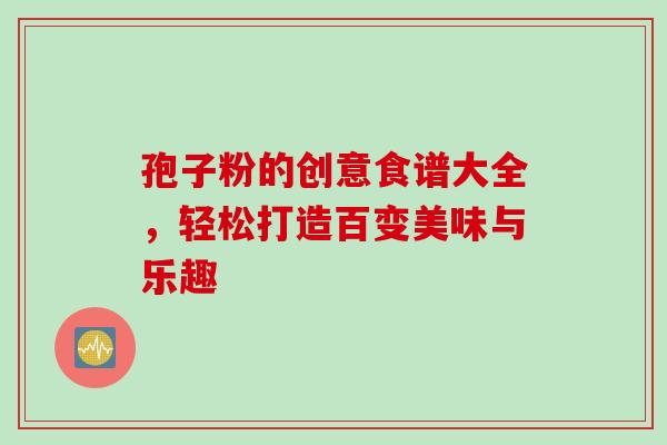 孢子粉的创意食谱大全,轻松打造百变美味与乐趣-第1张图片-灵芝之家 孢子粉的创意食谱大全,轻松打造百变美味与乐趣-第1张图片-灵芝之家