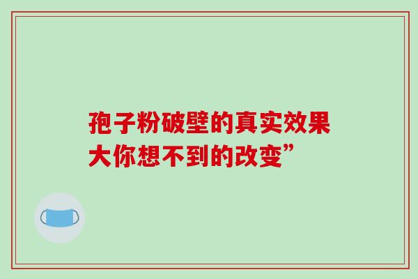 孢子粉破壁的真实效果大你想不到的改变”-第1张图片-灵芝之家 孢子粉破壁的真实效果大你想不到的改变”-第1张图片-灵芝之家
