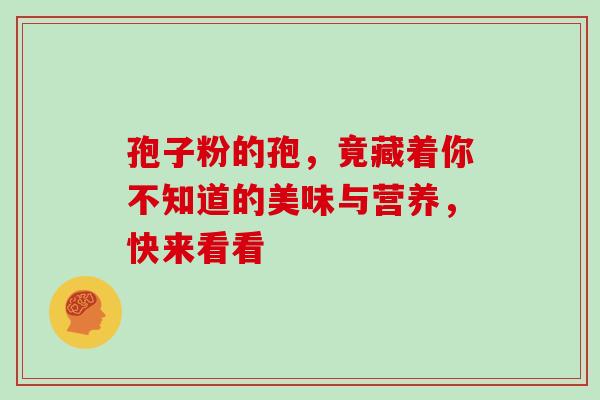 孢子粉的孢,竟藏着你不知道的美味与营养,快来看看-第1张图片-灵芝之家 孢子粉的孢,竟藏着你不知道的美味与营养,快来看看-第1张图片-灵芝之家