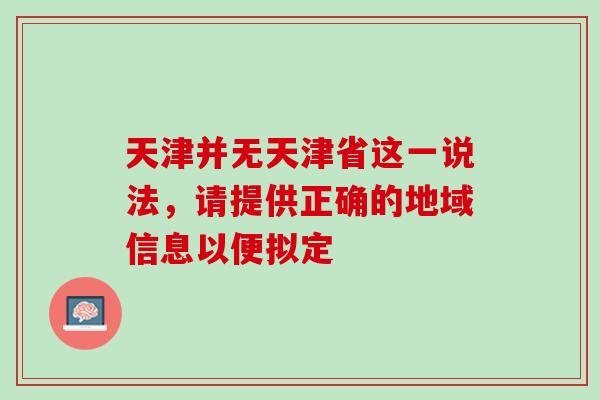 天津并无天津省这一说法,请提供正确的地域信息以便拟定-第1张图片-灵芝之家 天津并无天津省这一说法,请提供正确的地域信息以便拟定-第1张图片-灵芝之家