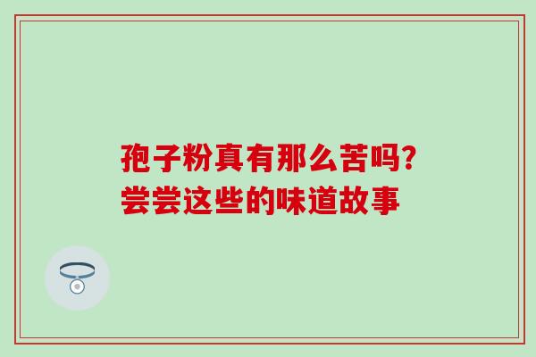 孢子粉真有那么苦吗?尝尝这些的味道故事-第1张图片-灵芝之家 孢子粉真有那么苦吗?尝尝这些的味道故事-第1张图片-灵芝之家