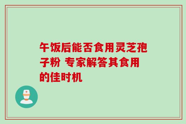 午饭后能否食用灵芝孢子粉 专家解答其食用的佳时机-第1张图片-灵芝之家 午饭后能否食用灵芝孢子粉 专家解答其食用的佳时机-第1张图片-灵芝之家