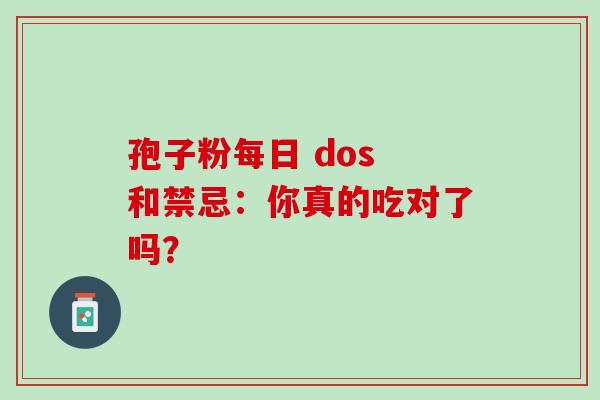 孢子粉每日 dos 和禁忌:你真的吃对了吗?-第1张图片-灵芝之家 孢子粉每日 dos 和禁忌:你真的吃对了吗?-第1张图片-灵芝之家