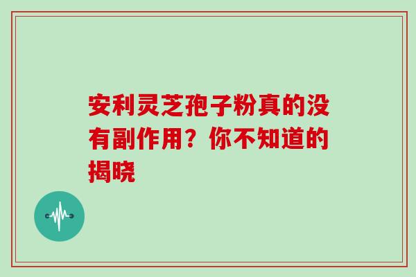 安利灵芝孢子粉真的没有副作用?你不知道的揭晓-第1张图片-灵芝之家 安利灵芝孢子粉真的没有副作用?你不知道的揭晓-第1张图片-灵芝之家