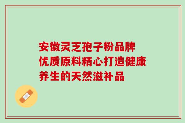 安徽灵芝孢子粉品牌 优质原料精心打造健康养生的天然滋补品-第1张图片-灵芝之家 安徽灵芝孢子粉品牌 优质原料精心打造健康养生的天然滋补品-第1张图片-灵芝之家
