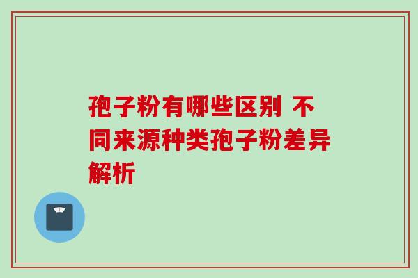 孢子粉有哪些区别 不同来源种类孢子粉差异解析-第1张图片-灵芝之家 孢子粉有哪些区别 不同来源种类孢子粉差异解析-第1张图片-灵芝之家