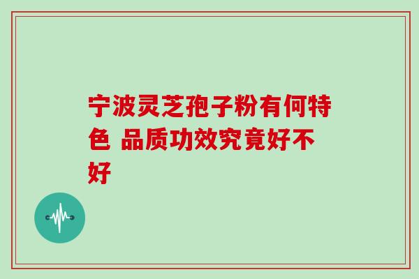 宁波灵芝孢子粉有何特色 品质功效究竟好不好-第1张图片-灵芝之家