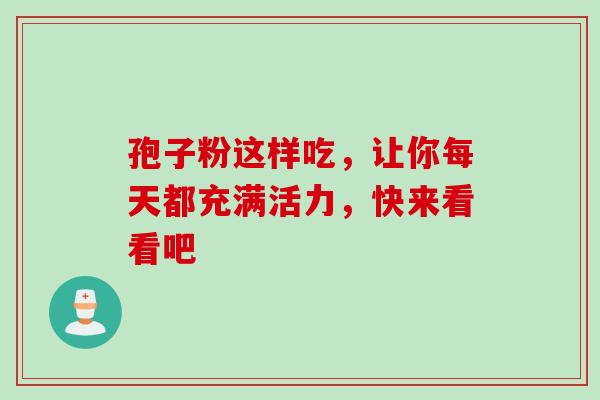 孢子粉这样吃,让你每天都充满活力,快来看看吧-第1张图片-灵芝之家 孢子粉这样吃,让你每天都充满活力,快来看看吧-第1张图片-灵芝之家