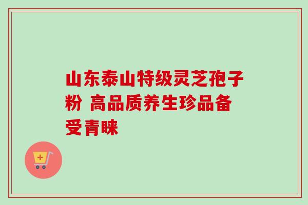 山东泰山特级灵芝孢子粉 高品质养生珍品备受青睐-第1张图片-灵芝之家 山东泰山特级灵芝孢子粉 高品质养生珍品备受青睐-第1张图片-灵芝之家