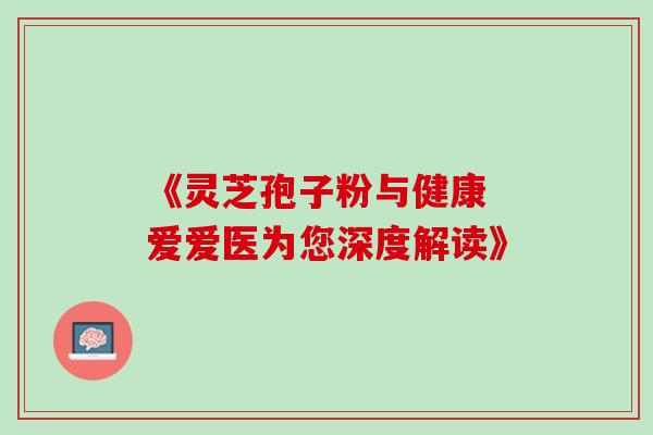 《灵芝孢子粉与健康 爱爱医为您深度解读》-第1张图片-灵芝之家 《灵芝孢子粉与健康 爱爱医为您深度解读》-第1张图片-灵芝之家