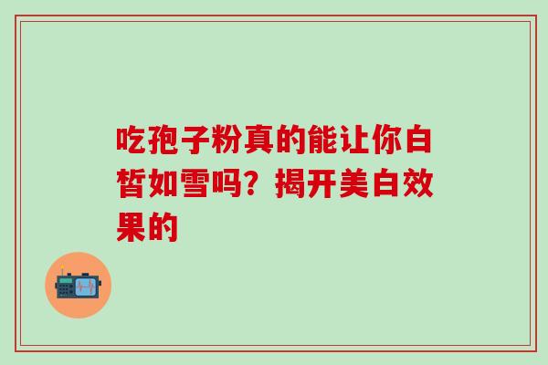 吃孢子粉真的能让你白皙如雪吗?揭开美白效果的-第1张图片-灵芝之家 吃孢子粉真的能让你白皙如雪吗?揭开美白效果的-第1张图片-灵芝之家